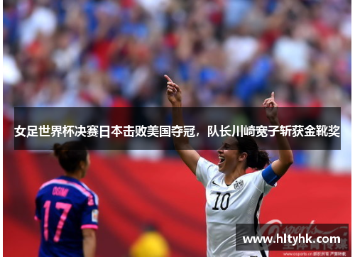 女足世界杯决赛日本击败美国夺冠，队长川崎宽子斩获金靴奖
