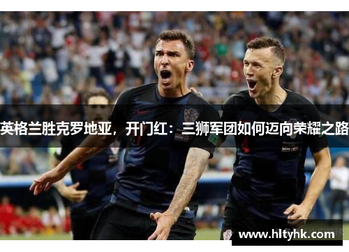 英格兰胜克罗地亚，开门红：三狮军团如何迈向荣耀之路