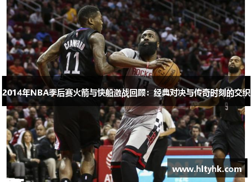 2014年NBA季后赛火箭与快船激战回顾：经典对决与传奇时刻的交织