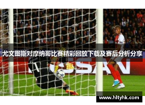 尤文图斯对摩纳哥比赛精彩回放下载及赛后分析分享