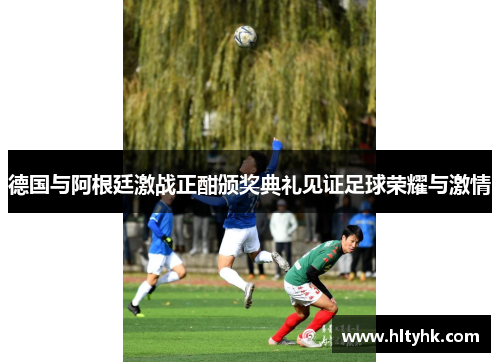 德国与阿根廷激战正酣颁奖典礼见证足球荣耀与激情