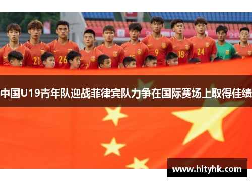 中国U19青年队迎战菲律宾队力争在国际赛场上取得佳绩