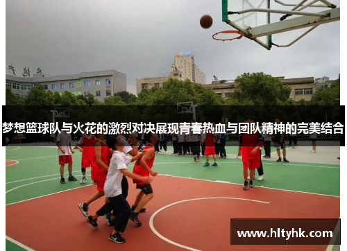 梦想篮球队与火花的激烈对决展现青春热血与团队精神的完美结合