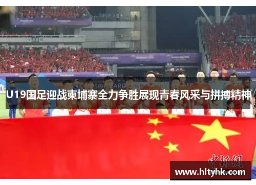 U19国足迎战柬埔寨全力争胜展现青春风采与拼搏精神