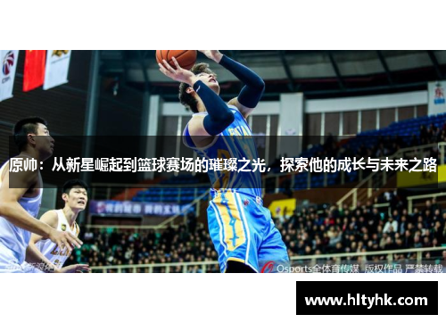 原帅：从新星崛起到篮球赛场的璀璨之光，探索他的成长与未来之路
