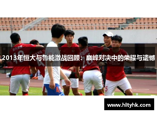 2013年恒大与鲁能激战回顾：巅峰对决中的荣耀与遗憾