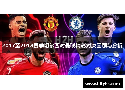 2017至2018赛季切尔西对曼联精彩对决回顾与分析