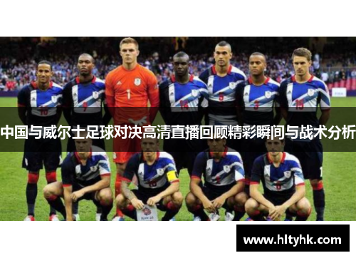 中国与威尔士足球对决高清直播回顾精彩瞬间与战术分析