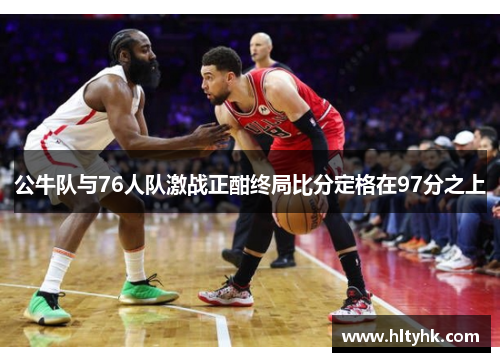 公牛队与76人队激战正酣终局比分定格在97分之上