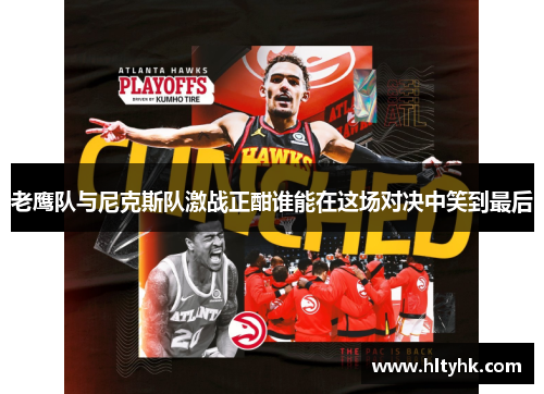 老鹰队与尼克斯队激战正酣谁能在这场对决中笑到最后