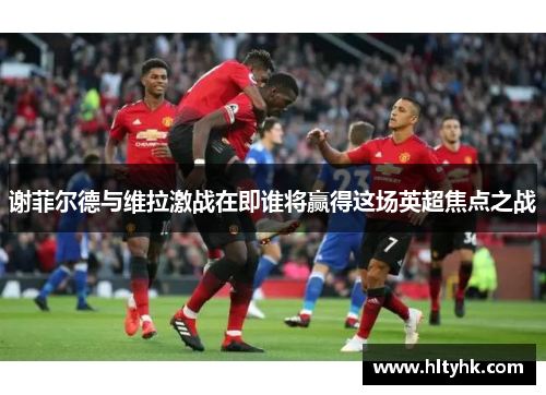 谢菲尔德与维拉激战在即谁将赢得这场英超焦点之战