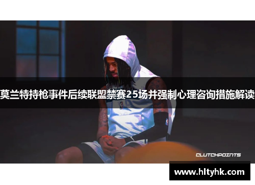 莫兰特持枪事件后续联盟禁赛25场并强制心理咨询措施解读