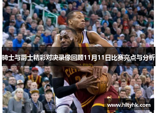 骑士与爵士精彩对决录像回顾11月11日比赛亮点与分析