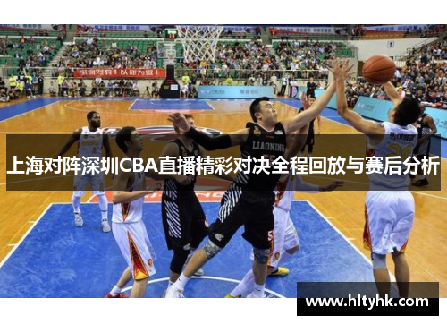 上海对阵深圳CBA直播精彩对决全程回放与赛后分析