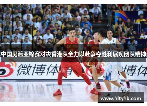中国男篮亚锦赛对决香港队全力以赴争夺胜利展现团队精神