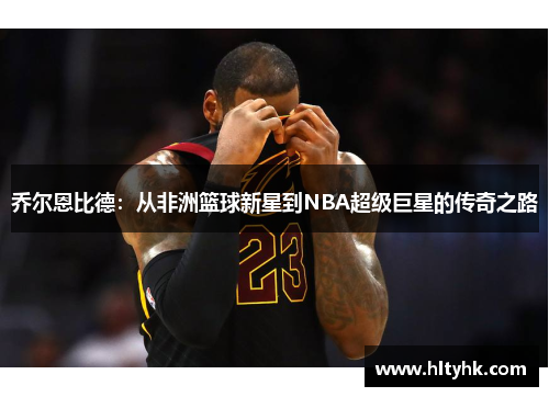 乔尔恩比德：从非洲篮球新星到NBA超级巨星的传奇之路