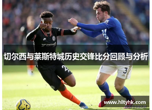 切尔西与莱斯特城历史交锋比分回顾与分析