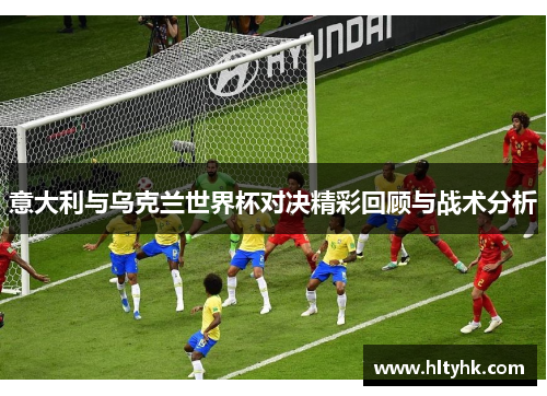 意大利与乌克兰世界杯对决精彩回顾与战术分析