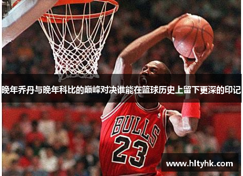 晚年乔丹与晚年科比的巅峰对决谁能在篮球历史上留下更深的印记