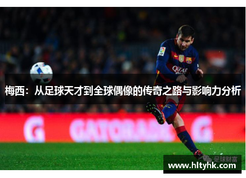 梅西：从足球天才到全球偶像的传奇之路与影响力分析